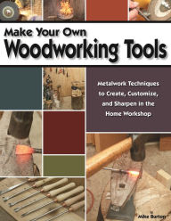 Title: Make Your Own Woodworking Tools: Metalwork Techniques to Create Customize, and Sharpen in the Home Workshop, Author: Mike Burton