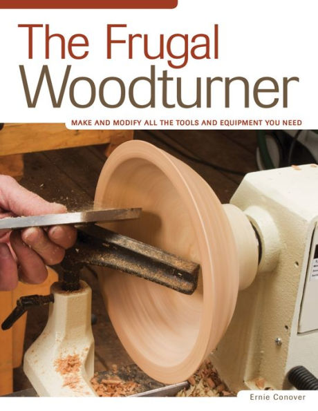 The Frugal Woodturner: Make and Modify All the Tools and Equipment You Need