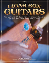 Title: Cigar Box Guitars: The Ultimate DIY Guide for the Makers and Players of the Handmade Music Revolution, Author: David Sutton
