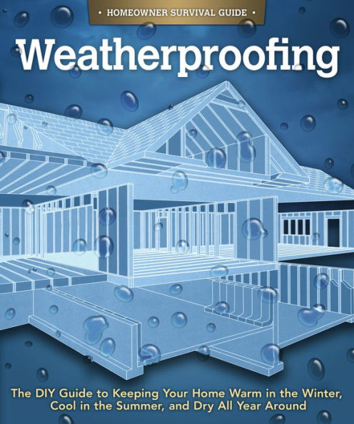 Weatherproofing: the DIY Guide to Keeping Your Home Warm Winter, Cool Summer, and Dry All Year Around