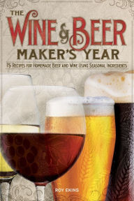 Title: The Wine and Beer Maker's Year: 75 Recipes for Homemade Beer and Wine Using Seasonal Ingredients, Author: Roy Ekins