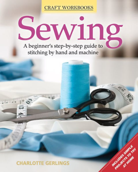 Sewing: A beginner's step-by-step guide to stitching by hand and machine