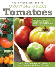 Title: You Bet Your Garden Guide to Growing Great Tomatoes: How to Grow Great Tasting Tomatoes in Any Backyard, Garden, or Container, Author: Mike McGrath