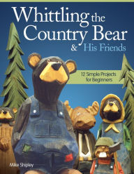 Title: Whittling the Country Bear & His Friends: 12 Simple Projects for Beginners, Author: Mike Shipley