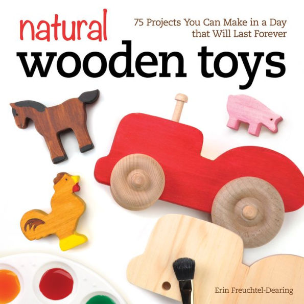 Natural Wooden Toys: 75 Projects You Can Make in a Day that Will Last Forever