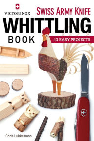 Title: Victorinox Swiss Army Knife Book of Whittling: 43 Easy Projects, Author: Chris Lubkemann