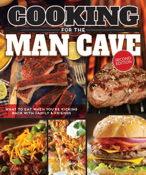 Cooking for the Man Cave, Second Edition: What to Eat When You're Kicking Back with Family & Friends