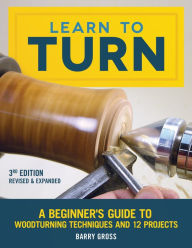 Title: Learn to Turn, 3rd Edition Revised & Expanded: A Beginner's Guide to Woodturning Techniques and 12 Projects, Author: Barry Gross