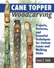 Title: Cane Topper Woodcarving: Projects, Patterns, and Essential Techniques for Custom Canes and Walking Sticks, Author: Lora S. Irish