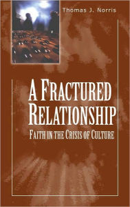 Title: A Fractured Relationship: Faith and the Crisis of Culture, Author: Thomas J. Norris