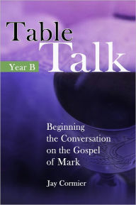 Title: Table Talk: Beginning the Conversation on the Gospel of Mark (Year B), Author: Jay Cormier