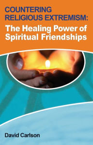 Title: Countering Religious Extremism: The Healing Power of Spiritual Friendships, Author: David Carlson