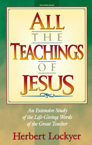 All the Teachings of Jesus: An Extensive Study of the Life Giving Words of the Great Teacher