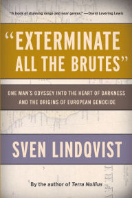 Title: Exterminate All the Brutes: One Man's Odyssey into the Heart of Darkness and the Origins of European Genocide, Author: Sven Lindqvist