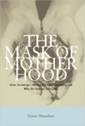 Mask Of Motherhood How Becoming A Mother Changes Everything And Why We Pretend It Doesnthardcover - 