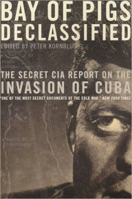 Title: Bay of Pigs Declassified: The Secret CIA Report on the Invasion of Cuba, Author: Peter Kornbluh