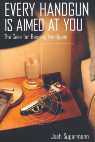 Title: Every Handgun Is Aimed at You: The Case for Banning Handguns / Edition 1, Author: Josh Sugarmann