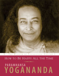 Title: How to Be Happy All the Time: The Wisdom of Paramhansa Yogananda, Author: Paramhansa Yogananda