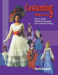 Title: Costuming Made Easy: How to Make Theatrical Costumes from Cast-off Clothing, Author: Barb Rogers
