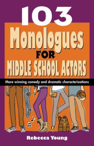 Title: 103 Monologues for Middle School Actors: More Winning Comedy and Dramatic Characterizations, Author: Rebecca Young