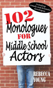 Title: 102 Monologues for Middle School Actors: Including Comedy and Dramatic Monologues, Author: Rebecca Young