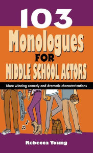 Title: 103 Monologues for Middle School Actors: More Winning Comedy and Dramatic Characterizations, Author: Rebecca Young