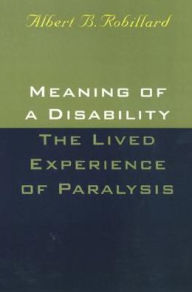 Title: Meaning Of A Disability: The Lived Experience of Paralysis, Author: Albert Robillard