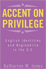 Title: Accent on Privilege: English Identities and Anglophilia in the U.S., Author: Katharine W. Jones