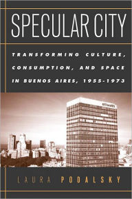 Title: Specular City: The Transformation of Culture,Consumption,and Space after Peron, Author: Laura Podalsky