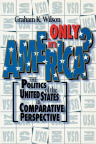 Title: Only in America?: The Politics of the United States in Comparative Perspective, Author: Graham K. Wilson