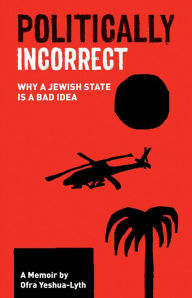 Title: Politically Incorrect: Why a Jewish State is a Bad Idea, Author: Ofra Yeshua-Lyth