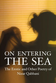 Title: On Entering the Sea: The Erotic and Other Poetry of Nizar Qabbani, Author: Nizar Qabbani