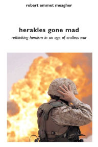 Title: Herakles Gone Mad: Rethinking Heroism in an Age of Endless War, Author: Robert Emmet Meagher