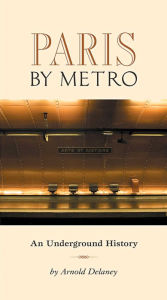 Title: Paris by Metro: An Underground History, Author: Arnold Delaney