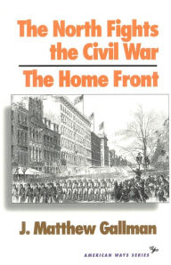 Title: The North Fights the Civil War: The Home Front / Edition 1, Author: Matthew J. Gallman