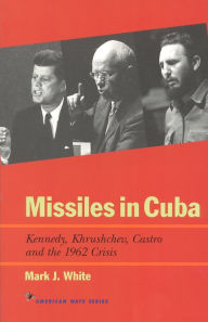 Title: Missiles in Cuba: Kennedy, Khrushchev, Castro and the 1962 Crisis, Author: Mark J. White