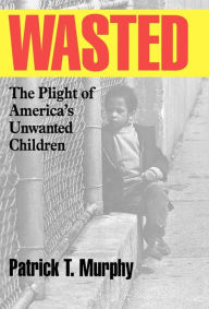 Title: Wasted: The Plight of America's Unwanted Children, Author: Patrick T. Murphy