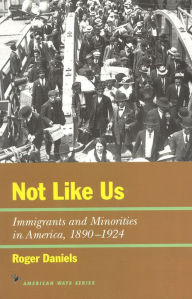 Title: Not Like Us: Immigrants and Minorities in America, 1890-1924, Author: Roger Daniels University of Cincinnati