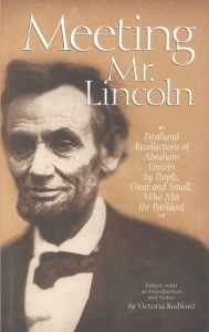 Title: Meeting Mr. Lincoln: Firsthand Recollections of Abraham Lincoln by People, Great and Small, Who Met the President, Author: Victoria Radford