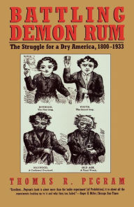 Title: Battling Demon Rum: The Struggle for a Dry America, 1800-1933, Author: Thomas R. Pegram