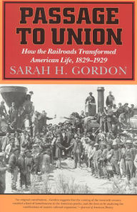 Title: Passage to Union: How the Railroads Transformed American Life, 1829-1929, Author: Sarah H. Gordon
