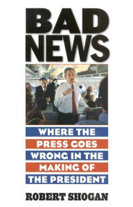 Title: Bad News: Where the Press Goes Wrong in the Making of the President, Author: Robert Shogan Author of No Sense of Decency: The Army-McCarthy Hearings