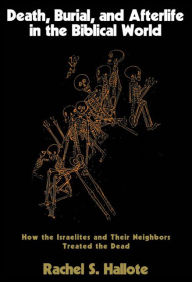 Title: Death, Burial, and Afterlife in the Biblical World: How the Israelites and Their Neighbors Treated the Dead, Author: Rachel S. Hallote