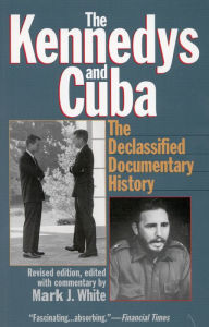 Title: The Kennedys and Cuba: The Declassified Documentary History, Author: Mark J. White