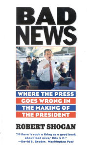 Title: Bad News: Where the Press Goes Wrong in the Making of the President, Author: Robert Shogan Author of No Sense of Decency: The Army-McCarthy Hearings