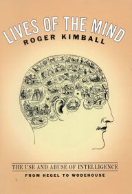 Title: Lives of the Mind: The Use and Abuse of Intelligence from Hegel to Wodehouse, Author: Roger Kimball