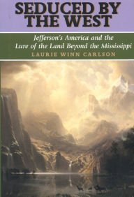 Title: Seduced by the West: Jefferson's America and the Lure of the Land Beyond the Mississippi, Author: Laurie Winn Carlson