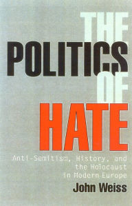 Title: The Politics of Hate: Anti-Semitism History, and the Holocaust in Modern Europe, Author: John Weiss University of Bradford