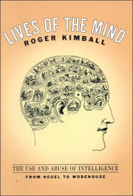 Title: Lives of the Mind: The Use and Abuse of Intelligence from Hegel to Wodehouse, Author: Roger Kimball