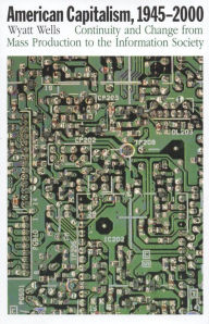 Title: American Capitalism, 1945-2000: Continuity and Change from Mass Production to the Information Society, Author: Wyatt  Wells